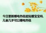 今日更新睡电热毯能贴暖宝宝吗,儿童几岁可以睡电热毯