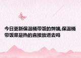 今日更新保温桶带饭的弊端,保温桶带饭菜是热的直接放进去吗