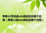 苹果12手机的nfc感应区在哪个位置（苹果12的nfc感应在哪个位置）