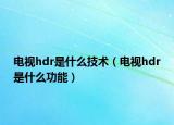 电视hdr是什么技术（电视hdr是什么功能）