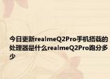 今日更新realmeQ2Pro手机搭载的处理器是什么realmeQ2Pro跑分多少