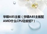 华硕A85主板（华硕A85主板配AMD什么CPU比较好?）