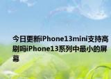 今日更新iPhone13mini支持高刷吗iPhone13系列中最小的屏幕