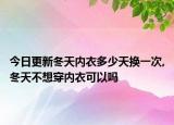 今日更新冬天内衣多少天换一次,冬天不想穿内衣可以吗