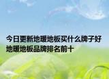今日更新地暖地板买什么牌子好 地暖地板品牌排名前十