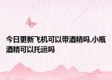 今日更新飞机可以带酒精吗,小瓶酒精可以托运吗