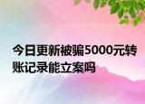 今日更新被骗5000元转账记录能立案吗