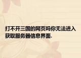 打不开三国的网页吗你无法进入获取服务器信息界面.