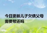 今日更新儿子欠债父母需要帮还吗