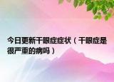 今日更新干眼症症状（干眼症是很严重的病吗）