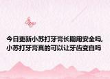 今日更新小苏打牙膏长期用安全吗,小苏打牙膏真的可以让牙齿变白吗