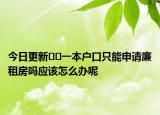 今日更新﻿﻿一本户口只能申请廉租房吗应该怎么办呢