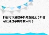 抖音可以通过手机号查到么（抖音可以通过手机号找人吗）