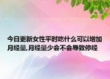 今日更新女性平时吃什么可以增加月经量,月经量少会不会导致停经