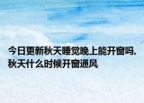 今日更新秋天睡觉晚上能开窗吗,秋天什么时候开窗通风