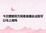今日更新双方同意离婚去法院可以马上离吗