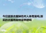 今日更新衣服掉色对人体有害吗,新买的衣服有酸味是甲醛吗