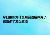 今日更新为什么喝完酒后休克了,喝酒多了怎么解酒