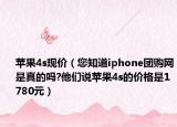 苹果4s现价（您知道iphone团购网是真的吗?他们说苹果4s的价格是1780元）