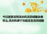 今日更新滚筒洗衣机洗羽绒服会爆炸么,洗衣机哪个功能适合洗羽绒服