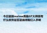 今日更新realme真我GT大师版有什么优势是否是值得我们入手呢