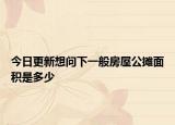 今日更新想问下一般房屋公摊面积是多少
