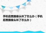 手机后置摄像头坏了怎么办（手机后置摄像头坏了怎么办）