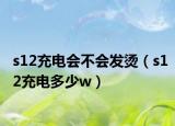 s12充电会不会发烫（s12充电多少w）