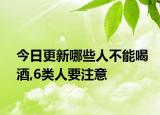 今日更新哪些人不能喝酒,6类人要注意