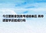 今日更新拿到高考成绩单后 再申请留学还能成行吗
