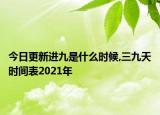 今日更新进九是什么时候,三九天时间表2021年
