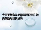 今日更新散光能戴隐形眼镜吗,散光戴隐形眼镜好吗