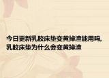 今日更新乳胶床垫变黄掉渣能用吗,乳胶床垫为什么会变黄掉渣