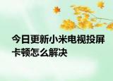 今日更新小米电视投屏卡顿怎么解决