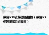 荣耀v30支持微距拍摄（荣耀v30支持微距拍摄吗）