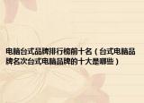 电脑台式品牌排行榜前十名（台式电脑品牌名次台式电脑品牌的十大是哪些）