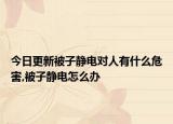 今日更新被子静电对人有什么危害,被子静电怎么办