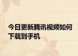 今日更新腾讯视频如何下载到手机