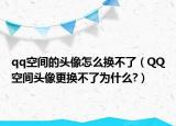 qq空间的头像怎么换不了（QQ空间头像更换不了为什么?）
