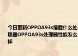 今日更新OPPOA93s搭载什么处理器OPPOA93s处理器性能怎么样