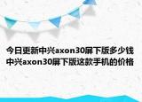 今日更新中兴axon30屏下版多少钱中兴axon30屏下版这款手机的价格