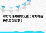 对方电话关机怎么查（对方电话关机怎么回事）