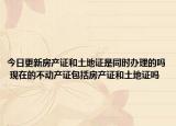 今日更新房产证和土地证是同时办理的吗 现在的不动产证包括房产证和土地证吗