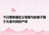 今日更新婚后父母赠与的房子属于夫妻共同财产吗