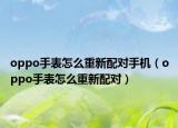 oppo手表怎么重新配对手机（oppo手表怎么重新配对）