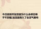 今日更新开加湿器为什么会感觉嗓子不舒服,加湿器用久了会湿气重吗