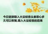 今日更新吸入大量蚊香头晕恶心多久可以恢复,吸入大量蚊香的后果