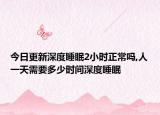 今日更新深度睡眠2小时正常吗,人一天需要多少时间深度睡眠