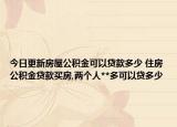 今日更新房屋公积金可以贷款多少 住房公积金贷款买房,两个人**多可以贷多少