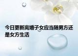 今日更新离婚子女应当随男方还是女方生活